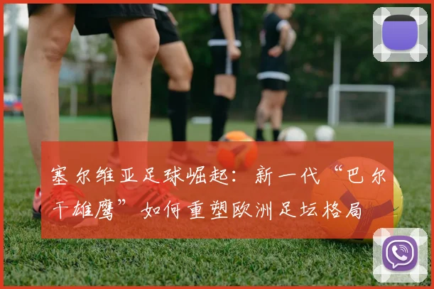 塞尔维亚足球崛起：新一代“巴尔干雄鹰”如何重塑欧洲足坛格局