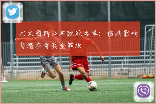尤文图斯公布欧冠名单：伤病影响与潜在奇兵全解读