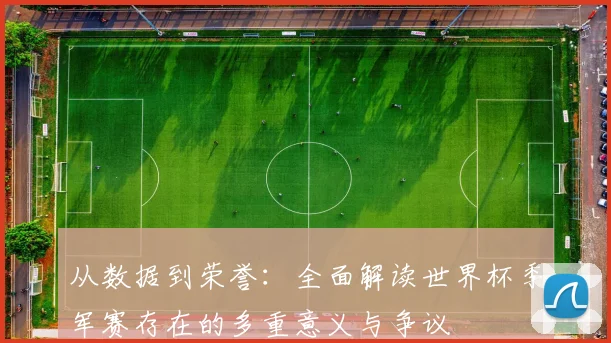 从数据到荣誉：全面解读世界杯季军赛存在的多重意义与争议