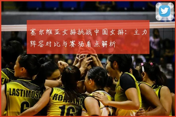 塞尔维亚女排挑战中国女排:主力阵容对比与赛场看点解析