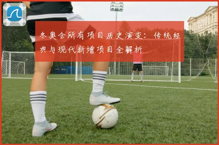 冬奥会所有项目历史演变：传统经典与现代新增项目全解析