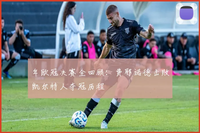 年欧冠决赛全回顾：费耶诺德击败凯尔特人夺冠历程