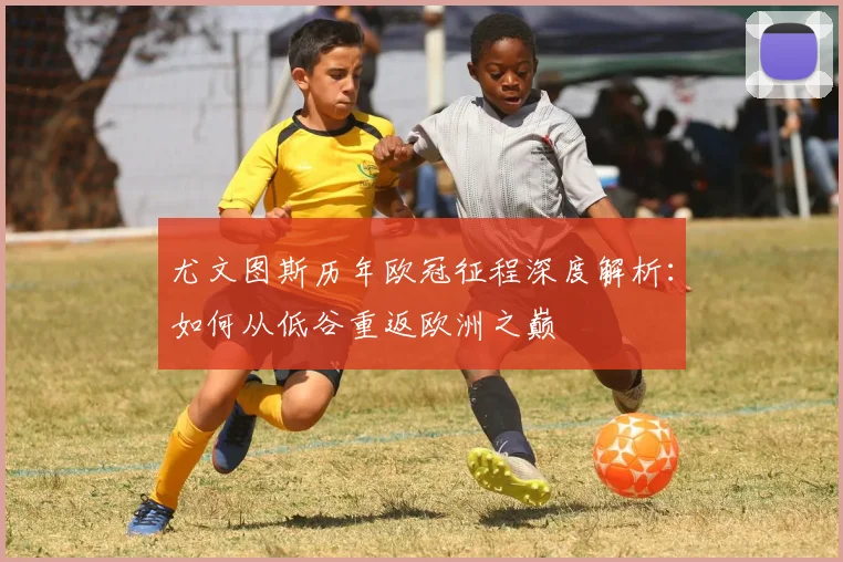 尤文图斯历年欧冠征程深度解析：如何从低谷重返欧洲之巅