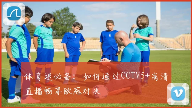 体育迷必备:如何通过CCTV5+高清直播畅享欧冠对决